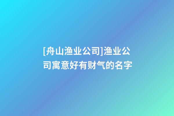 [舟山渔业公司]渔业公司寓意好有财气的名字-第1张-公司起名-玄机派